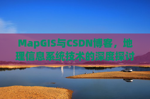 MapGIS与CSDN博客,地理信息系统技术的深度探讨